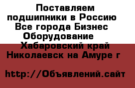 Поставляем подшипники в Россию - Все города Бизнес » Оборудование   . Хабаровский край,Николаевск-на-Амуре г.